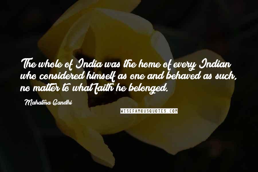 Mahatma Gandhi Quotes: The whole of India was the home of every Indian who considered himself as one and behaved as such, no matter to what faith he belonged.