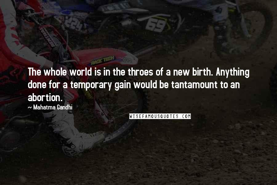 Mahatma Gandhi Quotes: The whole world is in the throes of a new birth. Anything done for a temporary gain would be tantamount to an abortion.