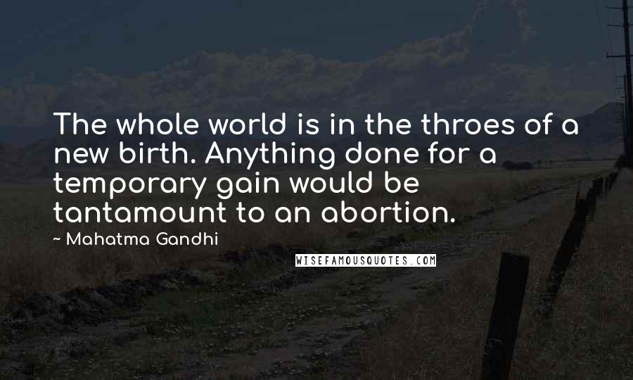 Mahatma Gandhi Quotes: The whole world is in the throes of a new birth. Anything done for a temporary gain would be tantamount to an abortion.