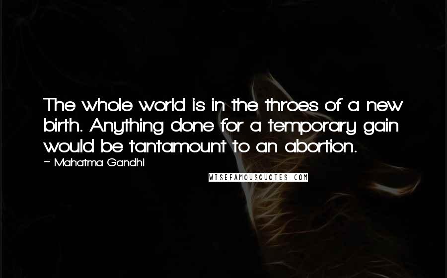 Mahatma Gandhi Quotes: The whole world is in the throes of a new birth. Anything done for a temporary gain would be tantamount to an abortion.
