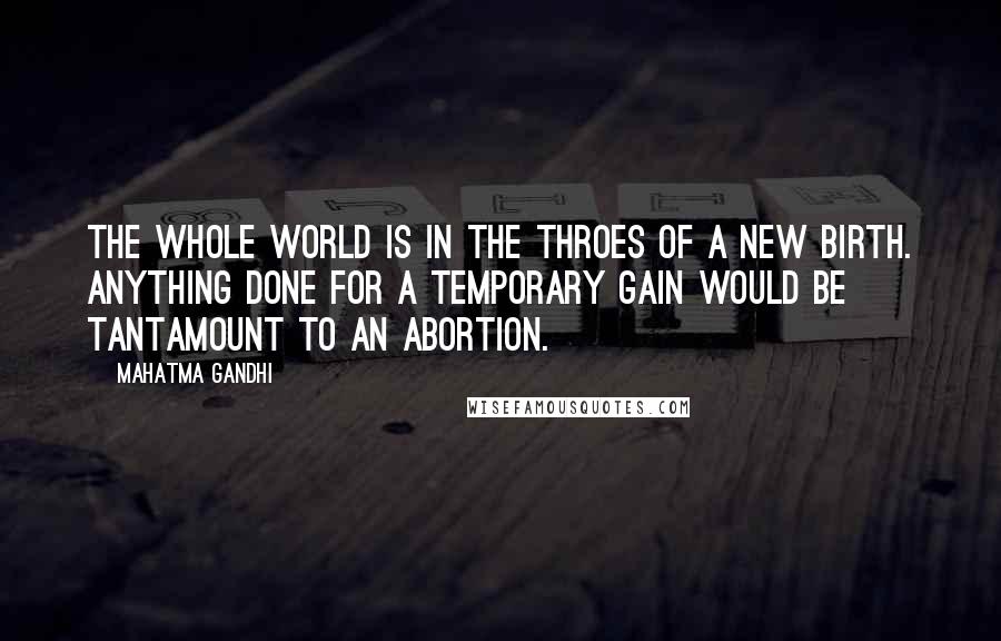 Mahatma Gandhi Quotes: The whole world is in the throes of a new birth. Anything done for a temporary gain would be tantamount to an abortion.