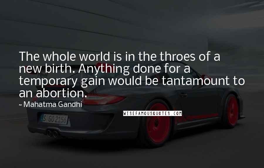 Mahatma Gandhi Quotes: The whole world is in the throes of a new birth. Anything done for a temporary gain would be tantamount to an abortion.