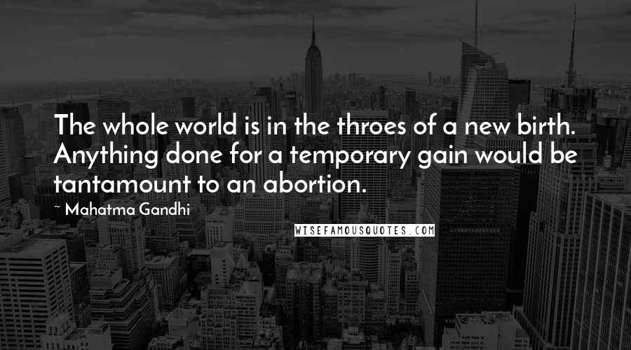 Mahatma Gandhi Quotes: The whole world is in the throes of a new birth. Anything done for a temporary gain would be tantamount to an abortion.