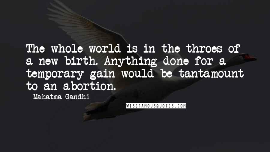 Mahatma Gandhi Quotes: The whole world is in the throes of a new birth. Anything done for a temporary gain would be tantamount to an abortion.