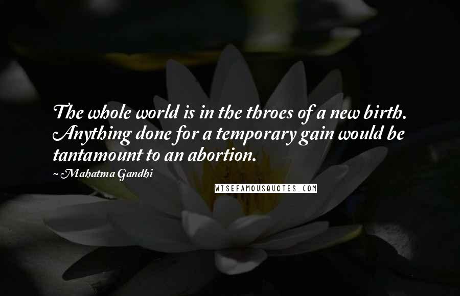 Mahatma Gandhi Quotes: The whole world is in the throes of a new birth. Anything done for a temporary gain would be tantamount to an abortion.