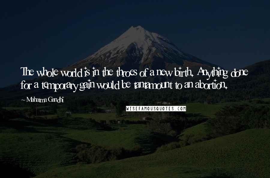 Mahatma Gandhi Quotes: The whole world is in the throes of a new birth. Anything done for a temporary gain would be tantamount to an abortion.