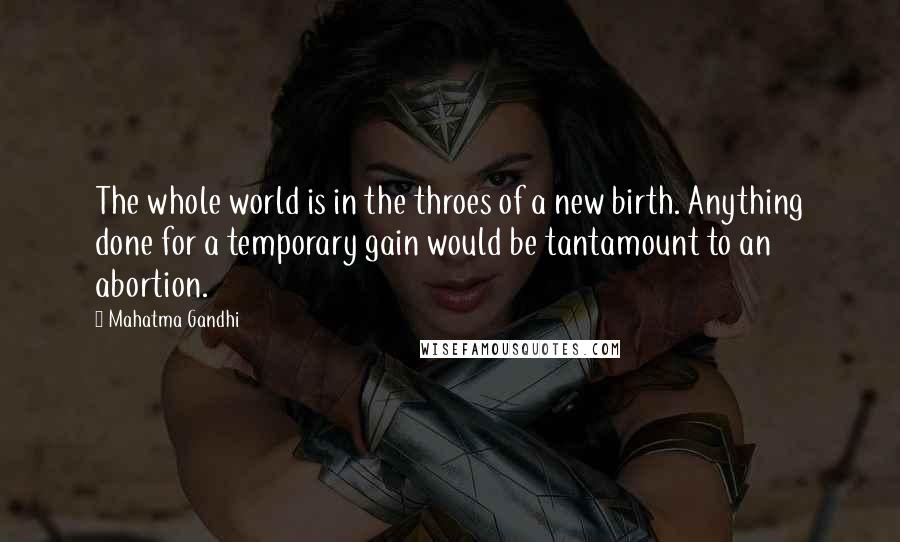 Mahatma Gandhi Quotes: The whole world is in the throes of a new birth. Anything done for a temporary gain would be tantamount to an abortion.