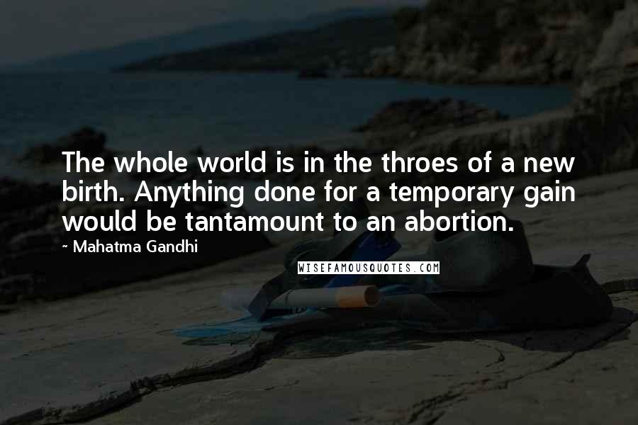 Mahatma Gandhi Quotes: The whole world is in the throes of a new birth. Anything done for a temporary gain would be tantamount to an abortion.