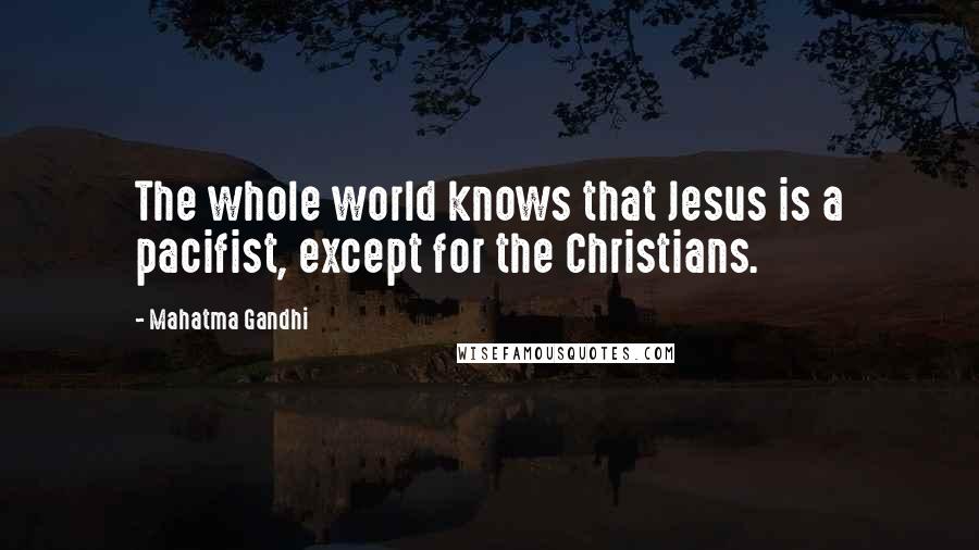 Mahatma Gandhi Quotes: The whole world knows that Jesus is a pacifist, except for the Christians.