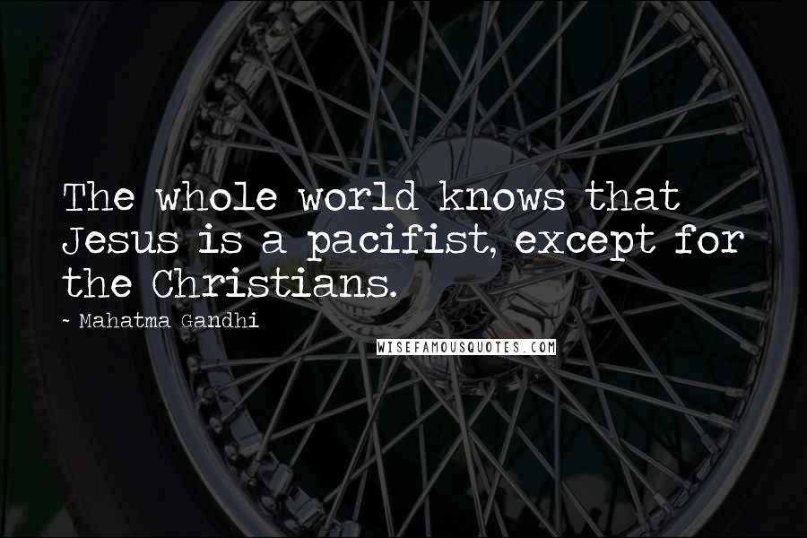 Mahatma Gandhi Quotes: The whole world knows that Jesus is a pacifist, except for the Christians.