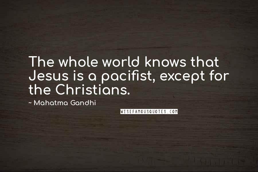 Mahatma Gandhi Quotes: The whole world knows that Jesus is a pacifist, except for the Christians.