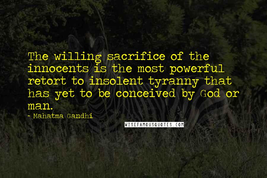 Mahatma Gandhi Quotes: The willing sacrifice of the innocents is the most powerful retort to insolent tyranny that has yet to be conceived by God or man.