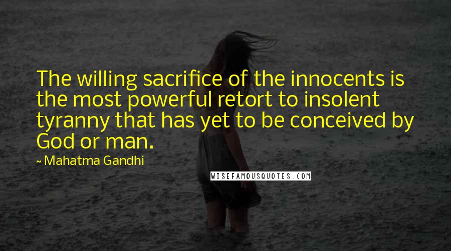 Mahatma Gandhi Quotes: The willing sacrifice of the innocents is the most powerful retort to insolent tyranny that has yet to be conceived by God or man.