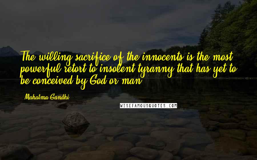 Mahatma Gandhi Quotes: The willing sacrifice of the innocents is the most powerful retort to insolent tyranny that has yet to be conceived by God or man.