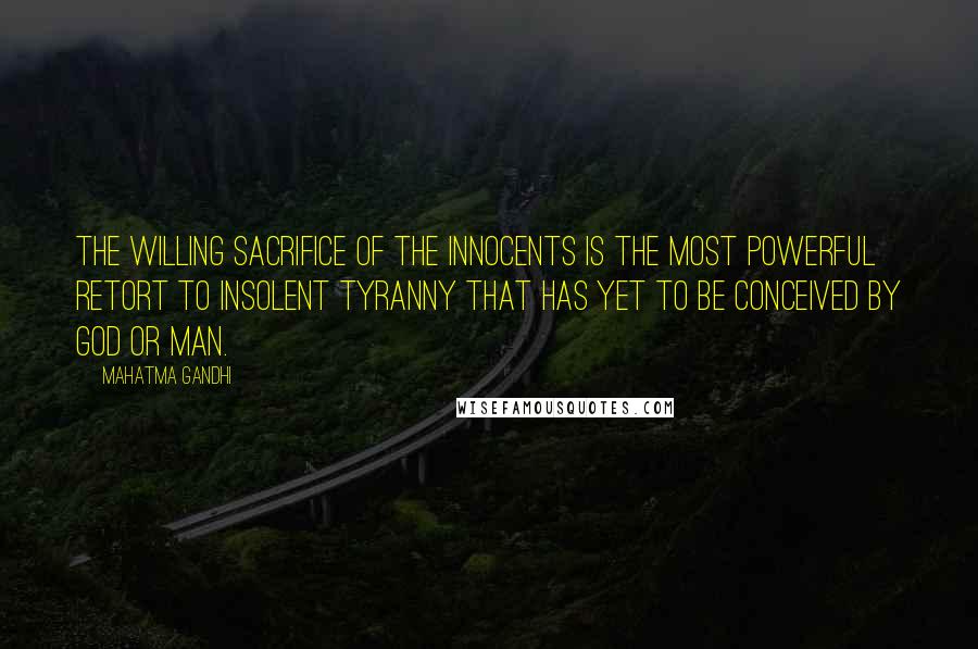 Mahatma Gandhi Quotes: The willing sacrifice of the innocents is the most powerful retort to insolent tyranny that has yet to be conceived by God or man.