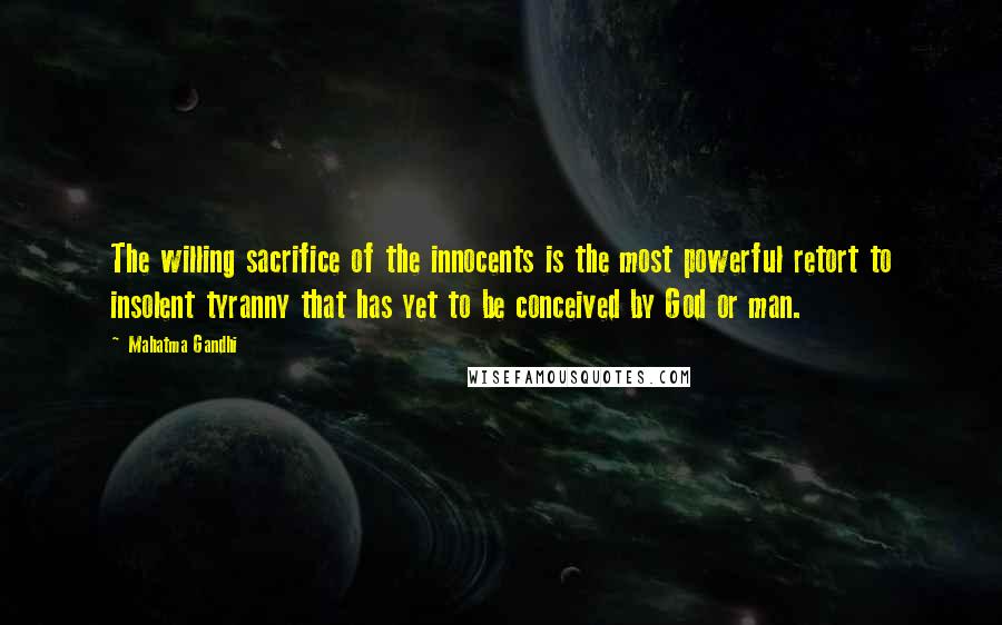 Mahatma Gandhi Quotes: The willing sacrifice of the innocents is the most powerful retort to insolent tyranny that has yet to be conceived by God or man.