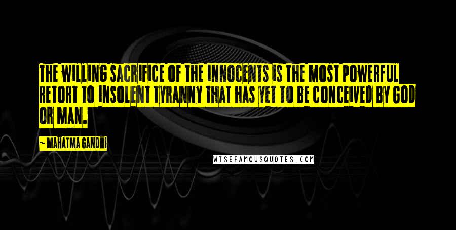 Mahatma Gandhi Quotes: The willing sacrifice of the innocents is the most powerful retort to insolent tyranny that has yet to be conceived by God or man.