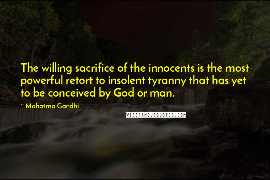 Mahatma Gandhi Quotes: The willing sacrifice of the innocents is the most powerful retort to insolent tyranny that has yet to be conceived by God or man.