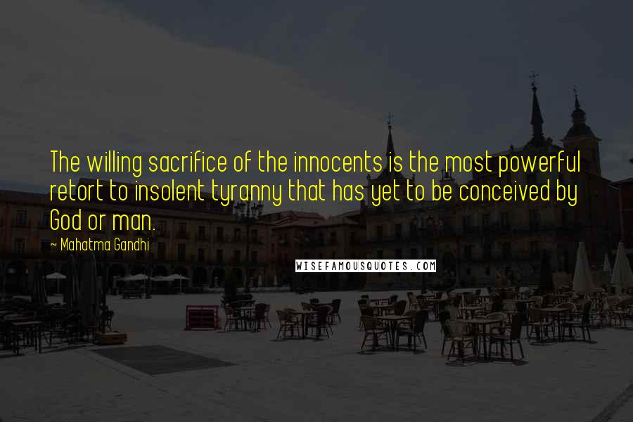 Mahatma Gandhi Quotes: The willing sacrifice of the innocents is the most powerful retort to insolent tyranny that has yet to be conceived by God or man.