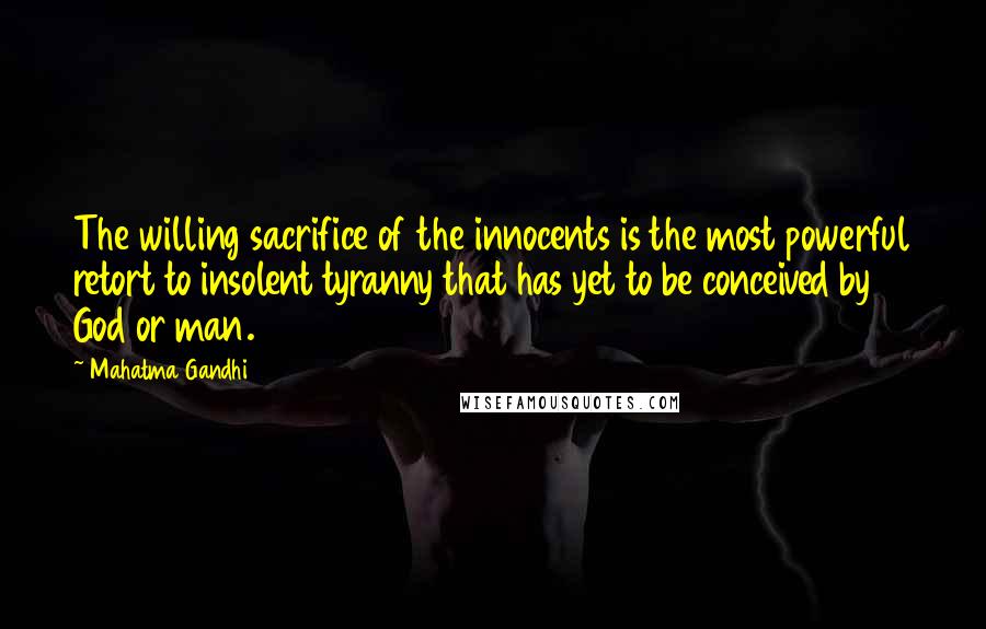 Mahatma Gandhi Quotes: The willing sacrifice of the innocents is the most powerful retort to insolent tyranny that has yet to be conceived by God or man.