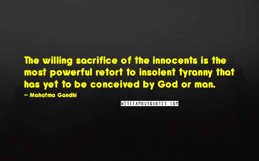 Mahatma Gandhi Quotes: The willing sacrifice of the innocents is the most powerful retort to insolent tyranny that has yet to be conceived by God or man.