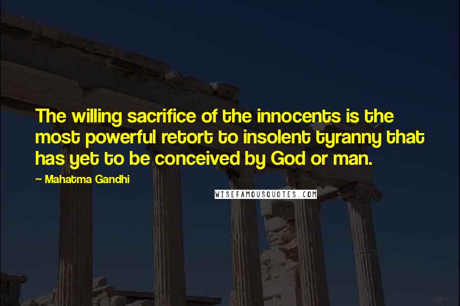 Mahatma Gandhi Quotes: The willing sacrifice of the innocents is the most powerful retort to insolent tyranny that has yet to be conceived by God or man.