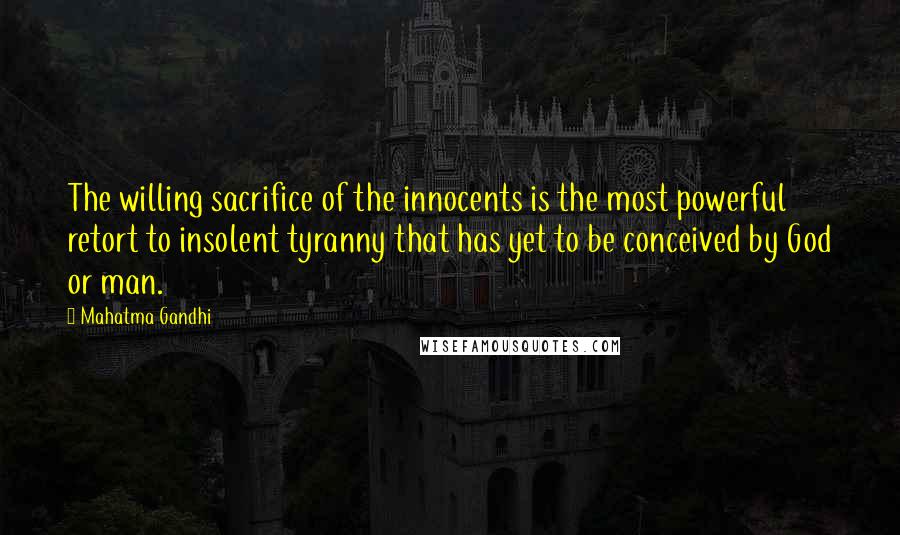 Mahatma Gandhi Quotes: The willing sacrifice of the innocents is the most powerful retort to insolent tyranny that has yet to be conceived by God or man.