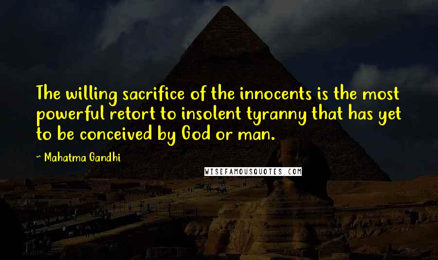 Mahatma Gandhi Quotes: The willing sacrifice of the innocents is the most powerful retort to insolent tyranny that has yet to be conceived by God or man.