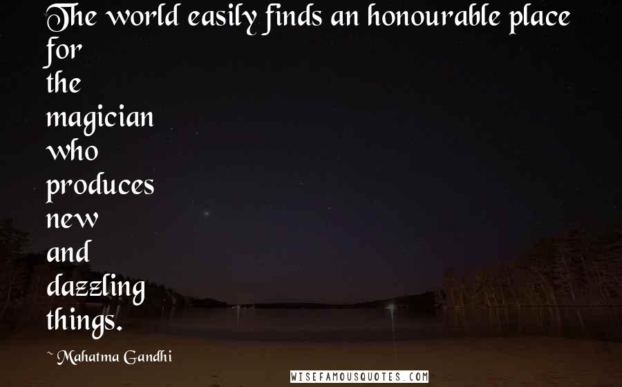 Mahatma Gandhi Quotes: The world easily finds an honourable place for the magician who produces new and dazzling things.