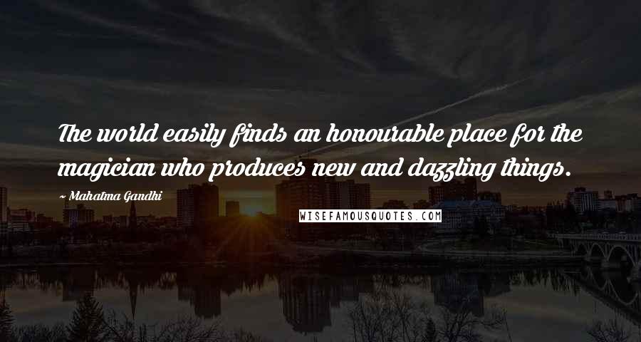 Mahatma Gandhi Quotes: The world easily finds an honourable place for the magician who produces new and dazzling things.