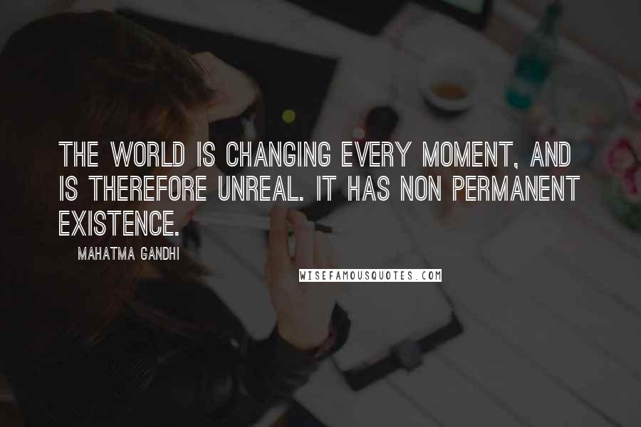Mahatma Gandhi Quotes: The world is changing every moment, and is therefore unreal. It has non permanent existence.