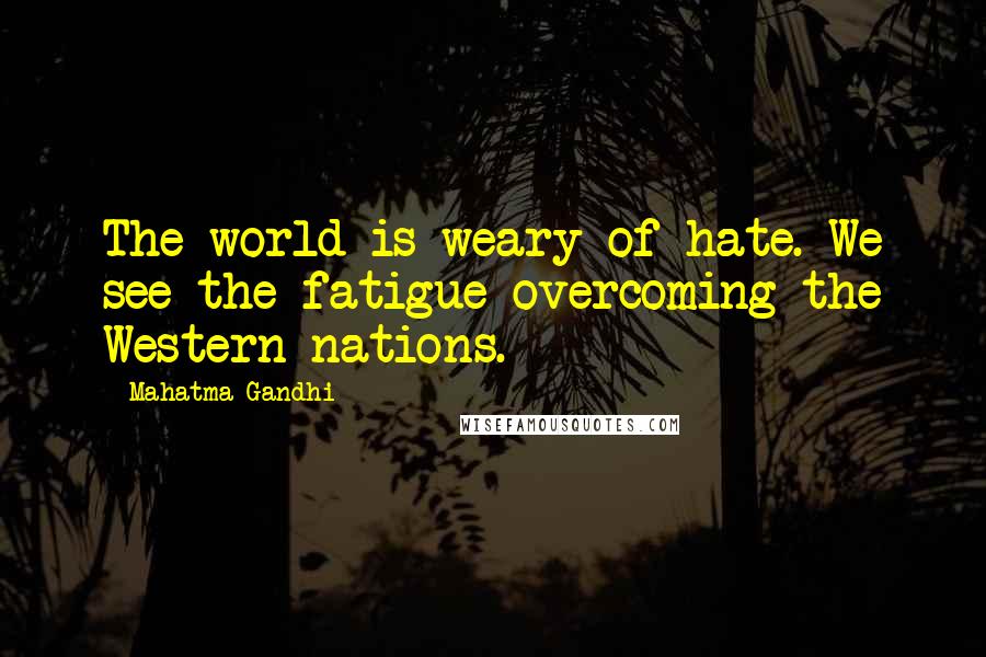 Mahatma Gandhi Quotes: The world is weary of hate. We see the fatigue overcoming the Western nations.