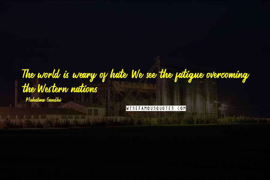Mahatma Gandhi Quotes: The world is weary of hate. We see the fatigue overcoming the Western nations.
