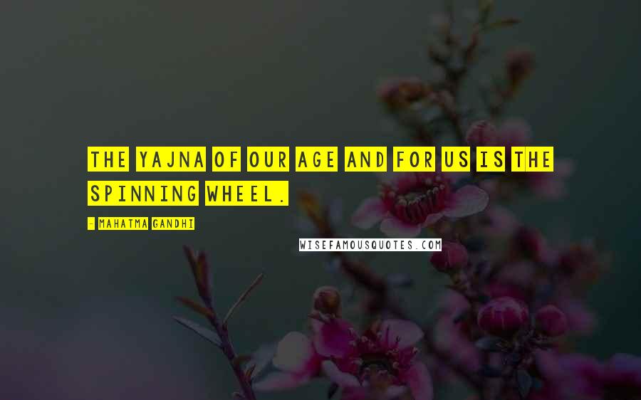 Mahatma Gandhi Quotes: The yajna of our age and for us is the spinning wheel.