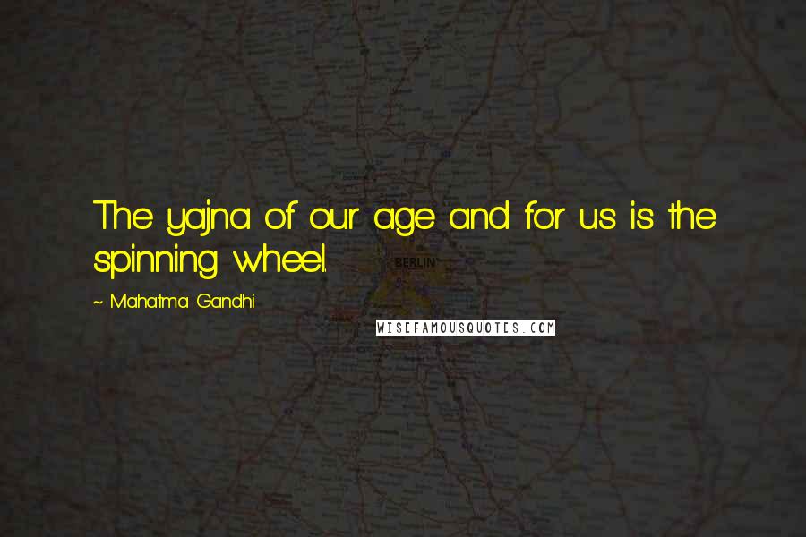 Mahatma Gandhi Quotes: The yajna of our age and for us is the spinning wheel.