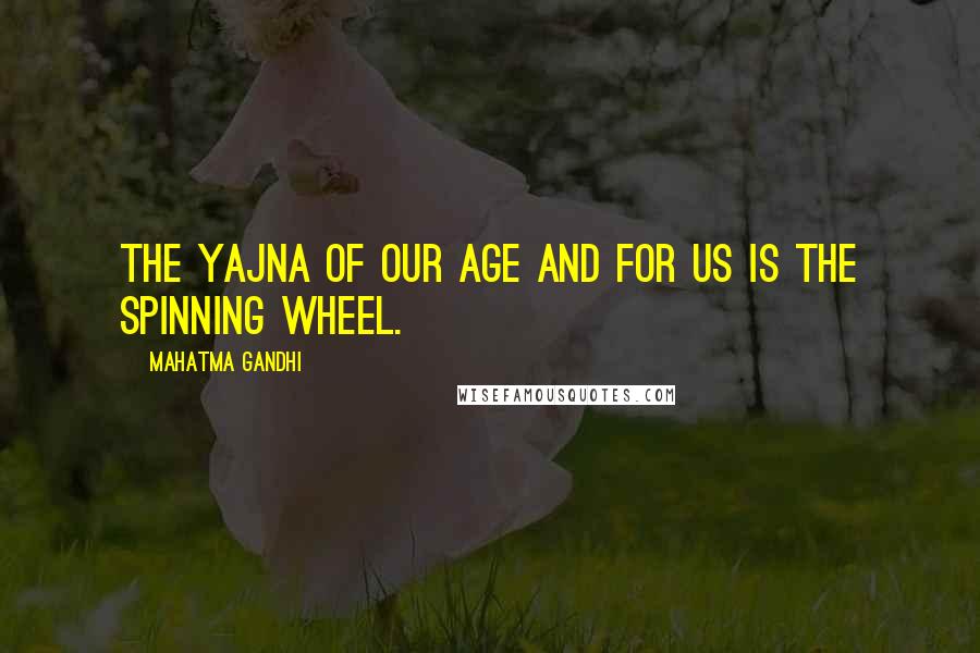 Mahatma Gandhi Quotes: The yajna of our age and for us is the spinning wheel.