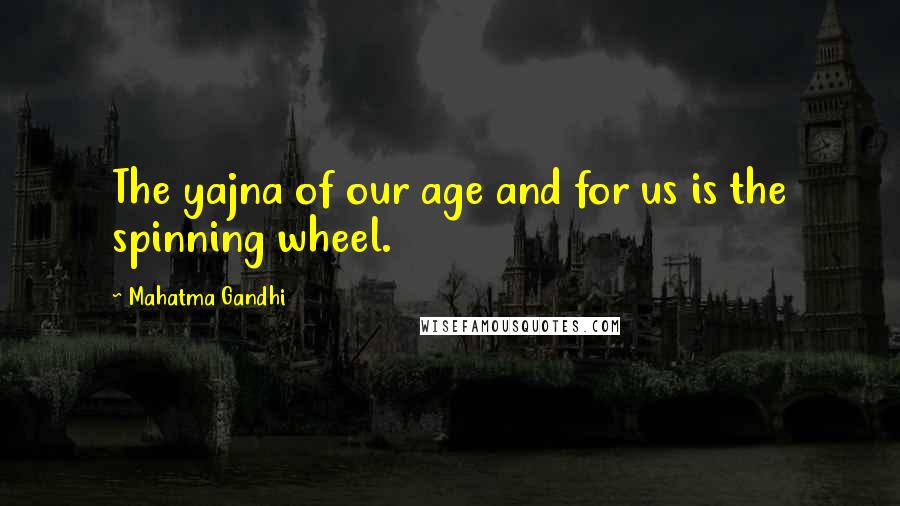 Mahatma Gandhi Quotes: The yajna of our age and for us is the spinning wheel.