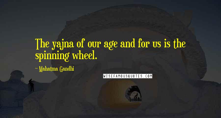 Mahatma Gandhi Quotes: The yajna of our age and for us is the spinning wheel.