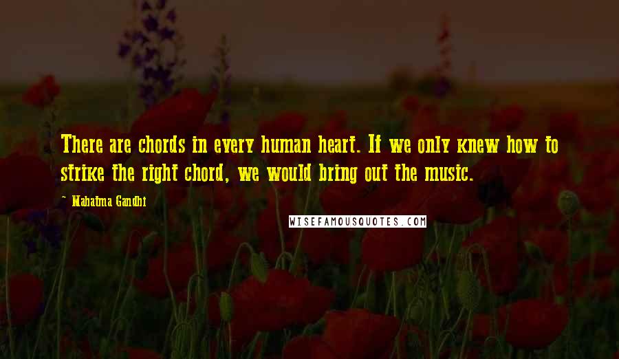 Mahatma Gandhi Quotes: There are chords in every human heart. If we only knew how to strike the right chord, we would bring out the music.