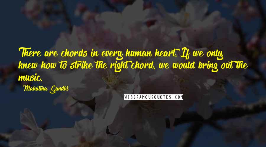 Mahatma Gandhi Quotes: There are chords in every human heart. If we only knew how to strike the right chord, we would bring out the music.