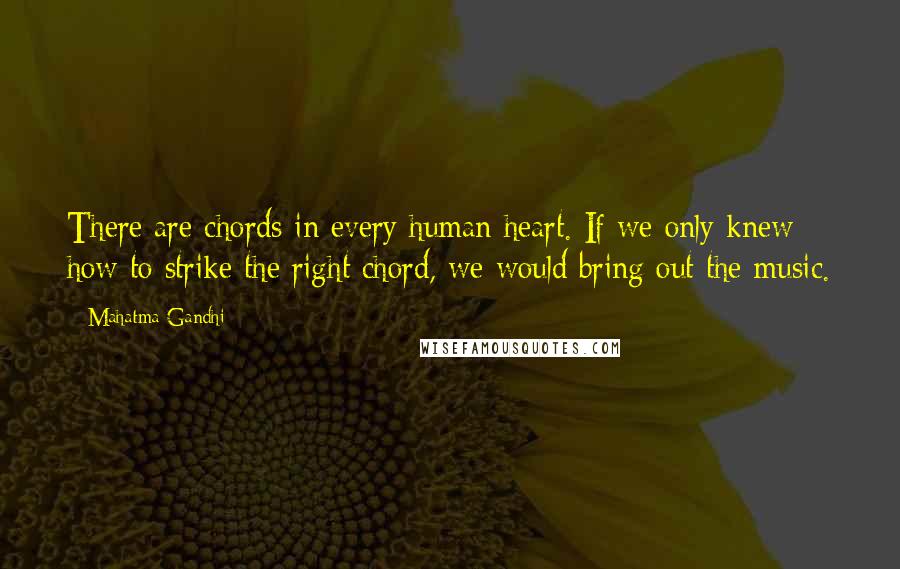 Mahatma Gandhi Quotes: There are chords in every human heart. If we only knew how to strike the right chord, we would bring out the music.