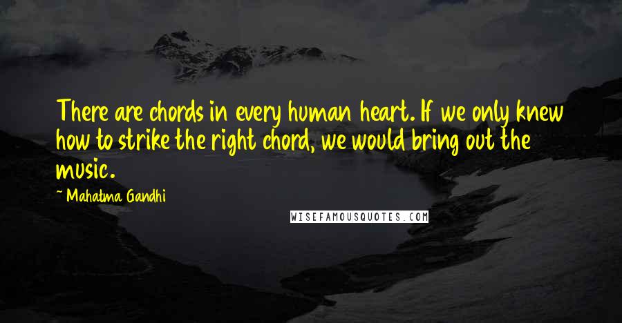 Mahatma Gandhi Quotes: There are chords in every human heart. If we only knew how to strike the right chord, we would bring out the music.