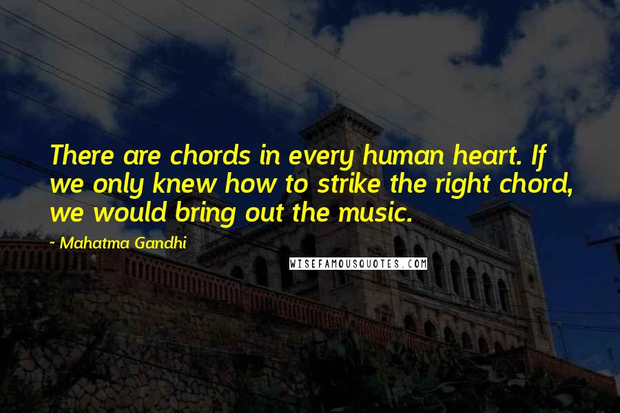 Mahatma Gandhi Quotes: There are chords in every human heart. If we only knew how to strike the right chord, we would bring out the music.