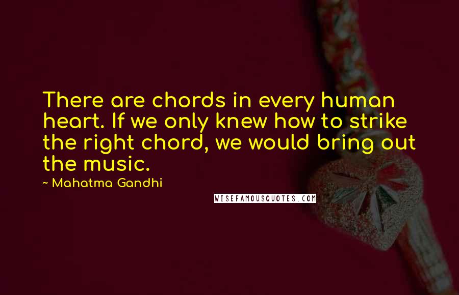 Mahatma Gandhi Quotes: There are chords in every human heart. If we only knew how to strike the right chord, we would bring out the music.