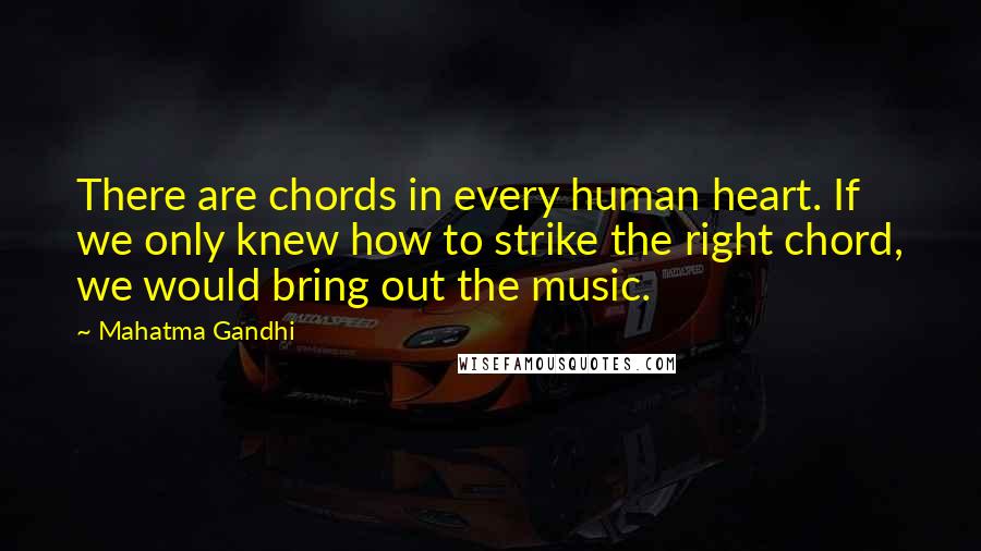 Mahatma Gandhi Quotes: There are chords in every human heart. If we only knew how to strike the right chord, we would bring out the music.