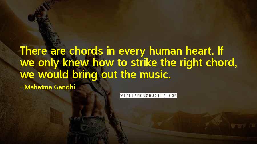 Mahatma Gandhi Quotes: There are chords in every human heart. If we only knew how to strike the right chord, we would bring out the music.