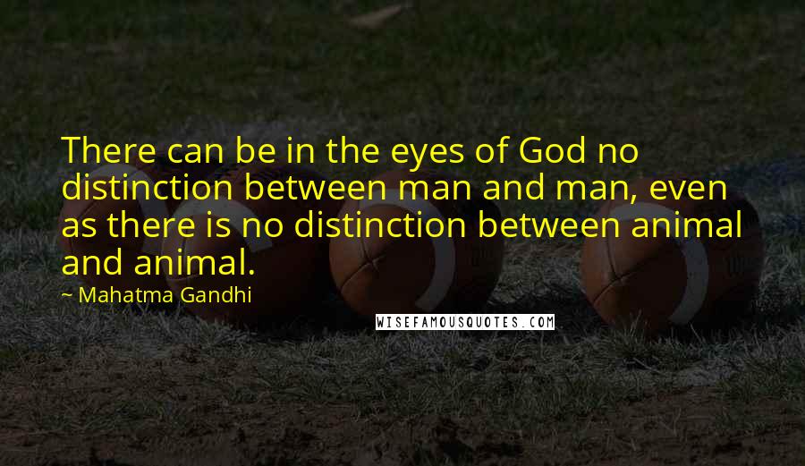 Mahatma Gandhi Quotes: There can be in the eyes of God no distinction between man and man, even as there is no distinction between animal and animal.