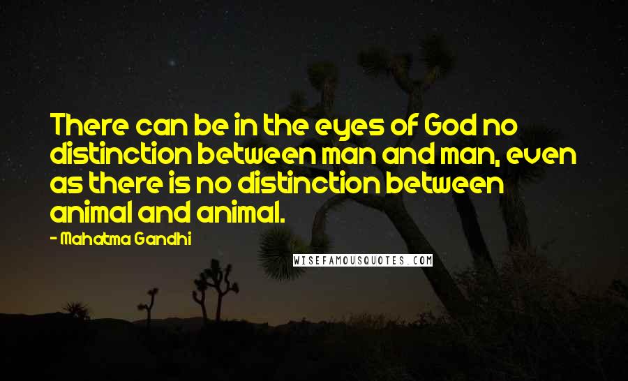 Mahatma Gandhi Quotes: There can be in the eyes of God no distinction between man and man, even as there is no distinction between animal and animal.