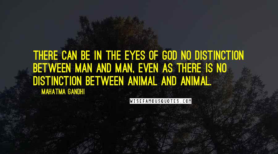 Mahatma Gandhi Quotes: There can be in the eyes of God no distinction between man and man, even as there is no distinction between animal and animal.