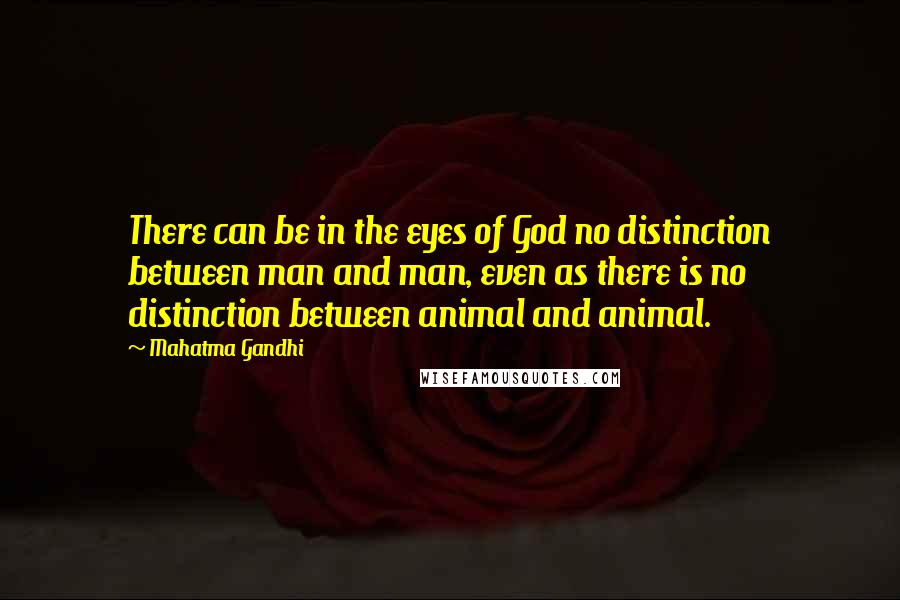 Mahatma Gandhi Quotes: There can be in the eyes of God no distinction between man and man, even as there is no distinction between animal and animal.